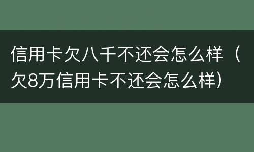 信用卡欠八千不还会怎么样（欠8万信用卡不还会怎么样）