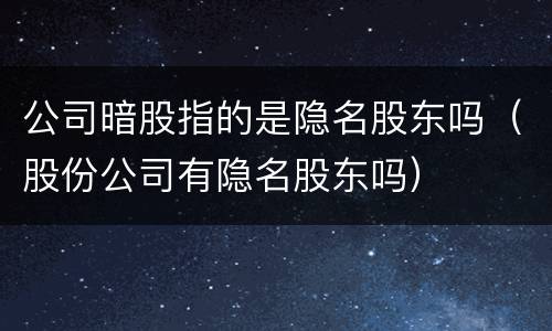 公司暗股指的是隐名股东吗（股份公司有隐名股东吗）