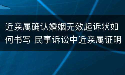 近亲属确认婚姻无效起诉状如何书写 民事诉讼中近亲属证明怎样出具