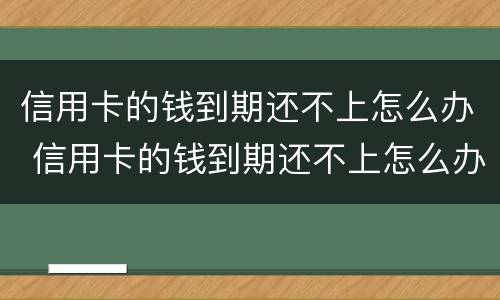 信用卡的钱到期还不上怎么办 信用卡的钱到期还不上怎么办呢