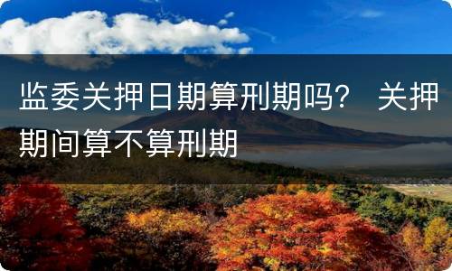 监委关押日期算刑期吗？ 关押期间算不算刑期