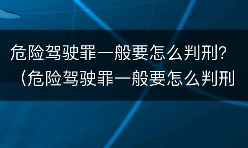 危险驾驶罪一般要怎么判刑？（危险驾驶罪一般要怎么判刑的）