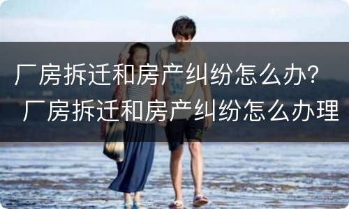 厂房拆迁和房产纠纷怎么办？ 厂房拆迁和房产纠纷怎么办理