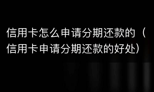 信用卡怎么申请分期还款的（信用卡申请分期还款的好处）