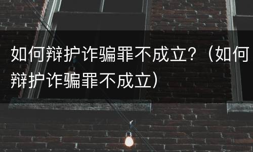 如何辩护诈骗罪不成立?（如何辩护诈骗罪不成立）