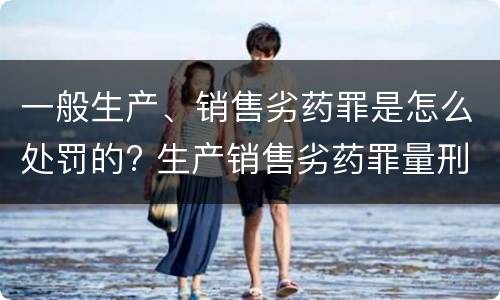一般生产、销售劣药罪是怎么处罚的? 生产销售劣药罪量刑标准