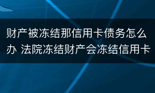 财产被冻结那信用卡债务怎么办 法院冻结财产会冻结信用卡吗