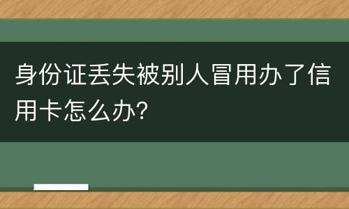 身份证丢失被别人冒用办了信用卡怎么办？