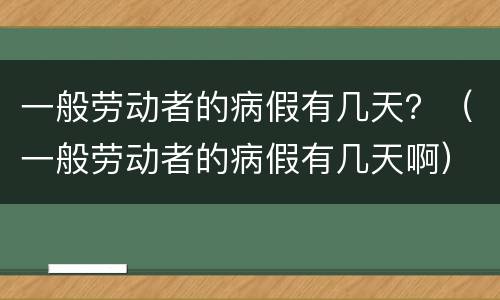 一般劳动者的病假有几天？（一般劳动者的病假有几天啊）