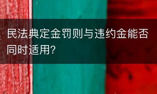 民法典定金罚则与违约金能否同时适用？