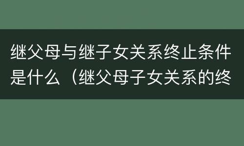 继父母与继子女关系终止条件是什么（继父母子女关系的终止）