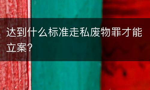 达到什么标准走私废物罪才能立案?