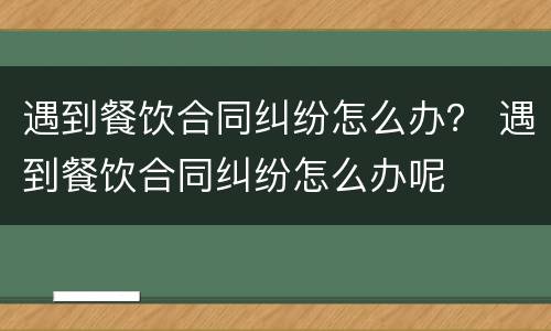 遇到餐饮合同纠纷怎么办？ 遇到餐饮合同纠纷怎么办呢