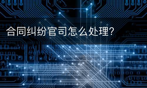 合同纠纷官司怎么处理?