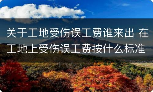 关于工地受伤误工费谁来出 在工地上受伤误工费按什么标准赔