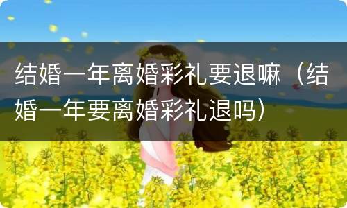 结婚一年离婚彩礼要退嘛（结婚一年要离婚彩礼退吗）