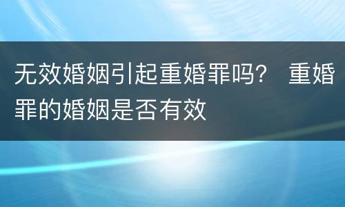 无效婚姻引起重婚罪吗？ 重婚罪的婚姻是否有效