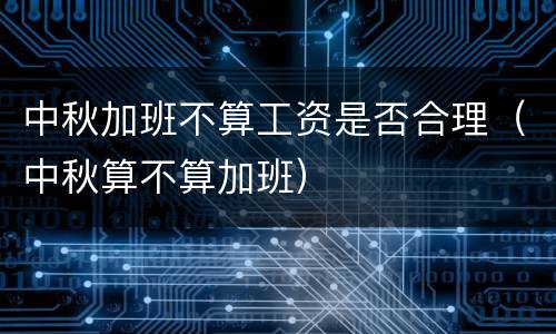 中秋加班不算工资是否合理（中秋算不算加班）