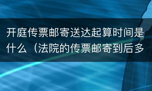 开庭传票邮寄送达起算时间是什么（法院的传票邮寄到后多久开庭?）