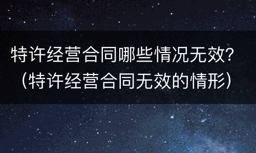 特许经营合同哪些情况无效？（特许经营合同无效的情形）