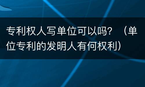 专利权人写单位可以吗？（单位专利的发明人有何权利）