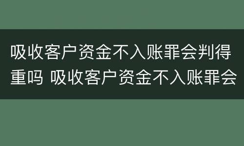 吸收客户资金不入账罪会判得重吗 吸收客户资金不入账罪会判得重吗知乎