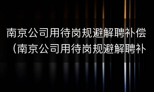 南京公司用待岗规避解聘补偿（南京公司用待岗规避解聘补偿金吗）