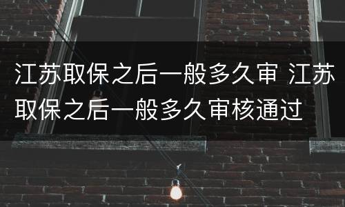 江苏取保之后一般多久审 江苏取保之后一般多久审核通过