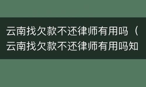 云南找欠款不还律师有用吗（云南找欠款不还律师有用吗知乎）