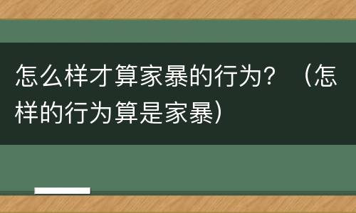 怎么样才算家暴的行为？（怎样的行为算是家暴）