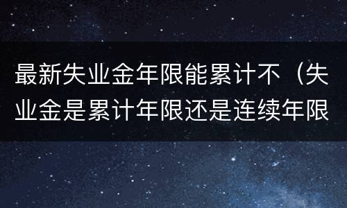 最新失业金年限能累计不（失业金是累计年限还是连续年限）