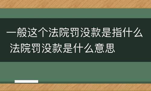 一般这个法院罚没款是指什么 法院罚没款是什么意思