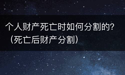 个人财产死亡时如何分割的？（死亡后财产分割）