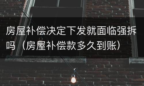 房屋补偿决定下发就面临强拆吗（房屋补偿款多久到账）