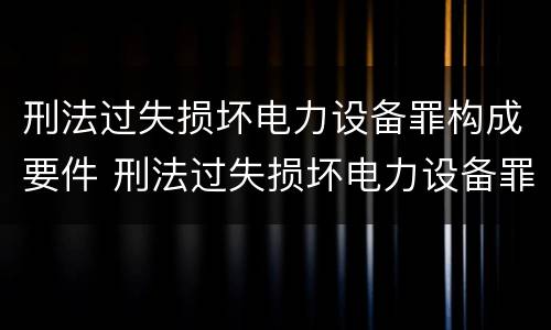 刑法过失损坏电力设备罪构成要件 刑法过失损坏电力设备罪构成要件有哪些