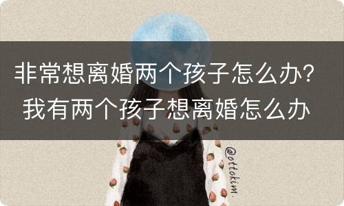 非常想离婚两个孩子怎么办？ 我有两个孩子想离婚怎么办