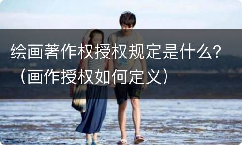 绘画著作权授权规定是什么？（画作授权如何定义）