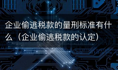 企业偷逃税款的量刑标准有什么（企业偷逃税款的认定）