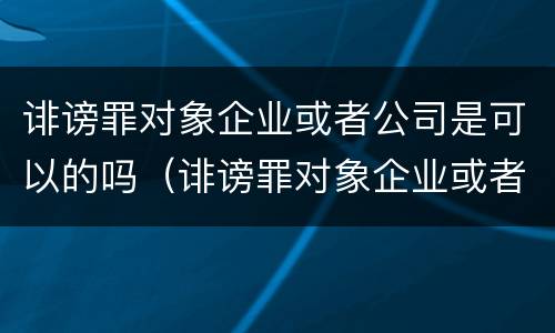 诽谤罪对象企业或者公司是可以的吗（诽谤罪对象企业或者公司是可以的吗怎么判）