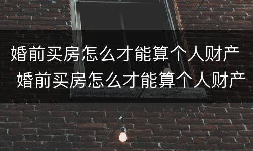 婚前买房怎么才能算个人财产 婚前买房怎么才能算个人财产所得税