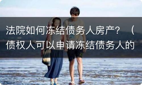 法院如何冻结债务人房产？（债权人可以申请冻结债务人的房产吗）