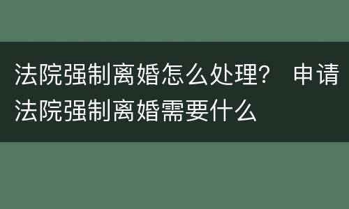 法院强制离婚怎么处理？ 申请法院强制离婚需要什么
