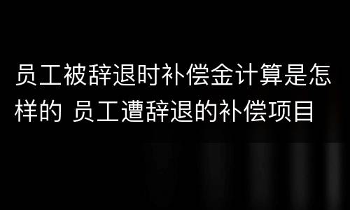 员工被辞退时补偿金计算是怎样的 员工遭辞退的补偿项目