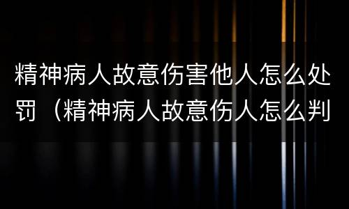 精神病人故意伤害他人怎么处罚（精神病人故意伤人怎么判）