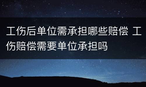 工伤后单位需承担哪些赔偿 工伤赔偿需要单位承担吗