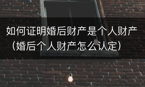 如何证明婚后财产是个人财产（婚后个人财产怎么认定）