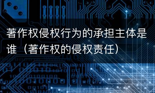 著作权侵权行为的承担主体是谁（著作权的侵权责任）