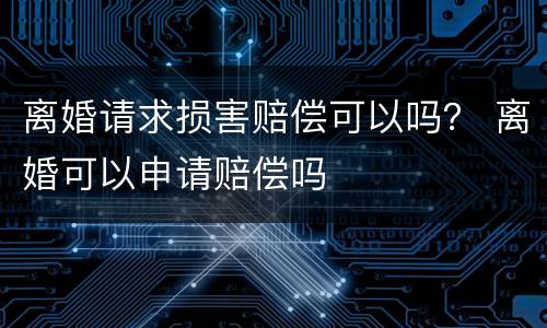 离婚请求损害赔偿可以吗？ 离婚可以申请赔偿吗