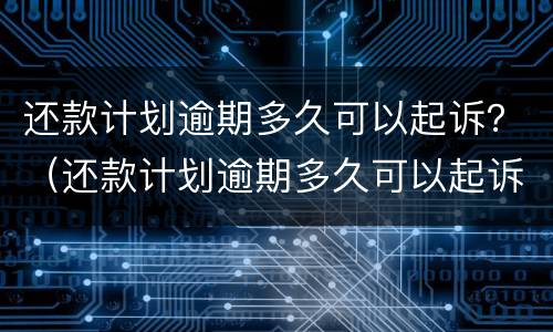 还款计划逾期多久可以起诉？（还款计划逾期多久可以起诉法院）