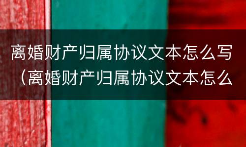 离婚财产归属协议文本怎么写（离婚财产归属协议文本怎么写范本）